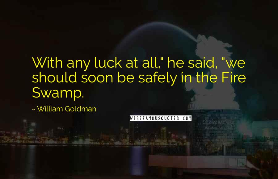 William Goldman Quotes: With any luck at all," he said, "we should soon be safely in the Fire Swamp.