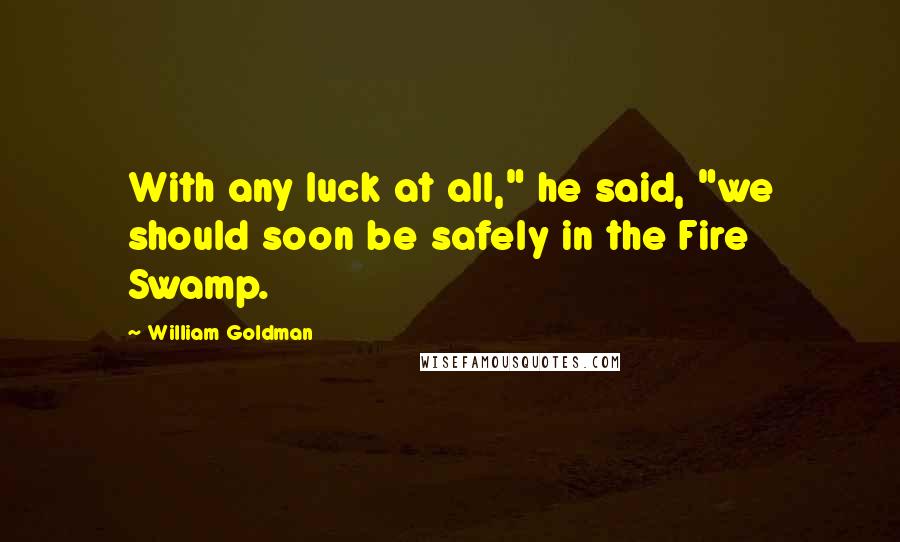 William Goldman Quotes: With any luck at all," he said, "we should soon be safely in the Fire Swamp.