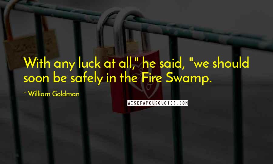 William Goldman Quotes: With any luck at all," he said, "we should soon be safely in the Fire Swamp.