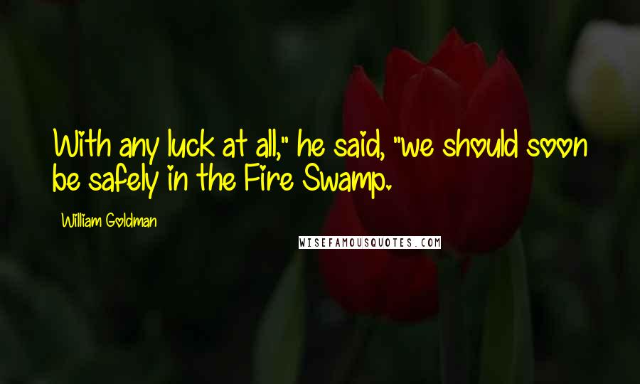 William Goldman Quotes: With any luck at all," he said, "we should soon be safely in the Fire Swamp.