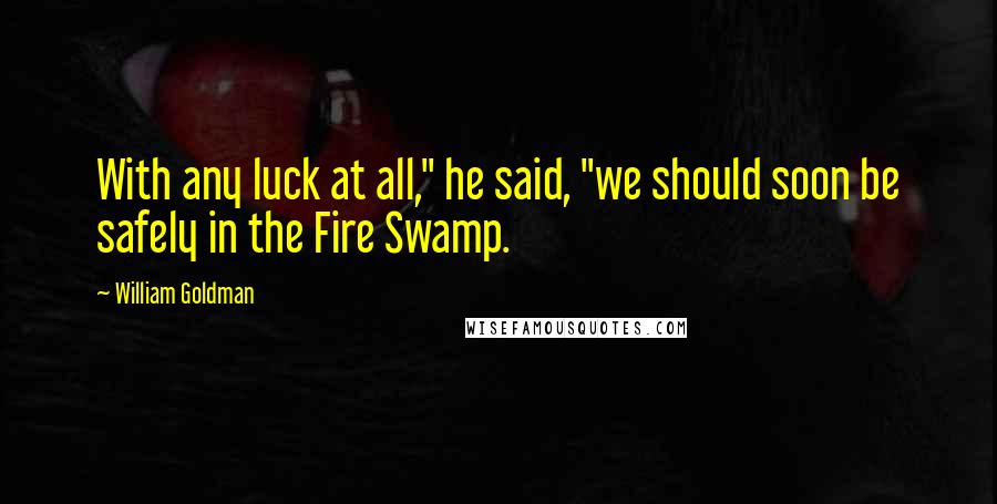 William Goldman Quotes: With any luck at all," he said, "we should soon be safely in the Fire Swamp.