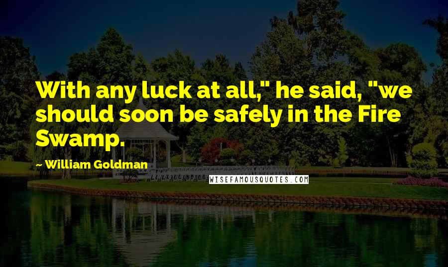 William Goldman Quotes: With any luck at all," he said, "we should soon be safely in the Fire Swamp.