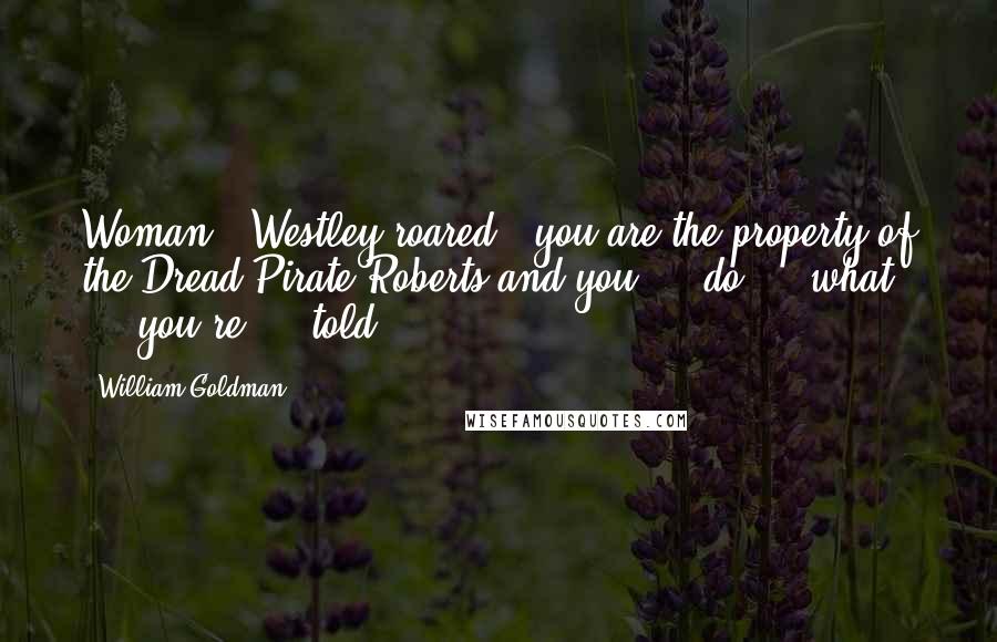 William Goldman Quotes: Woman," Westley roared, "you are the property of the Dread Pirate Roberts and you ... do ... what ... you're ... told!
