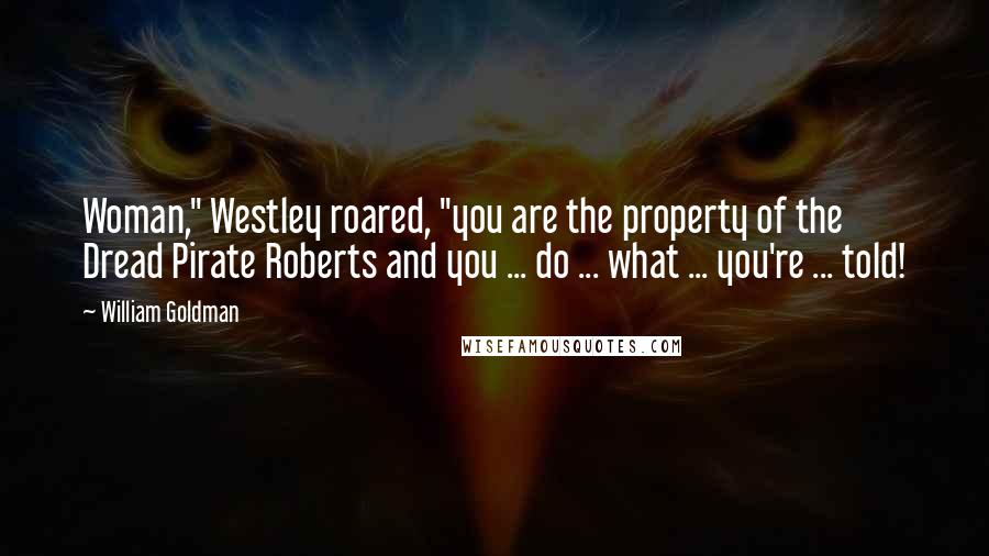 William Goldman Quotes: Woman," Westley roared, "you are the property of the Dread Pirate Roberts and you ... do ... what ... you're ... told!