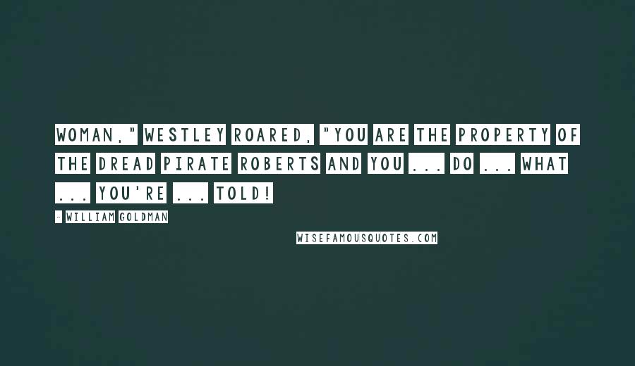 William Goldman Quotes: Woman," Westley roared, "you are the property of the Dread Pirate Roberts and you ... do ... what ... you're ... told!