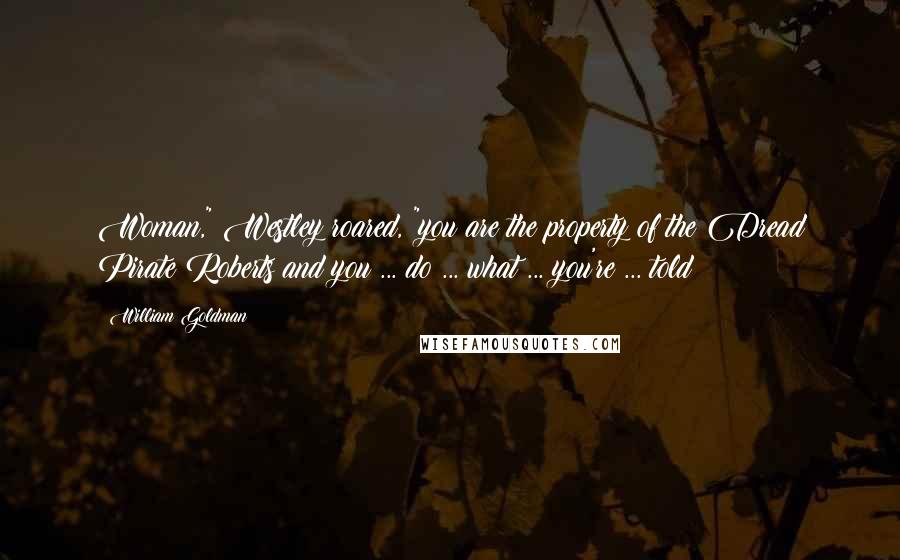 William Goldman Quotes: Woman," Westley roared, "you are the property of the Dread Pirate Roberts and you ... do ... what ... you're ... told!