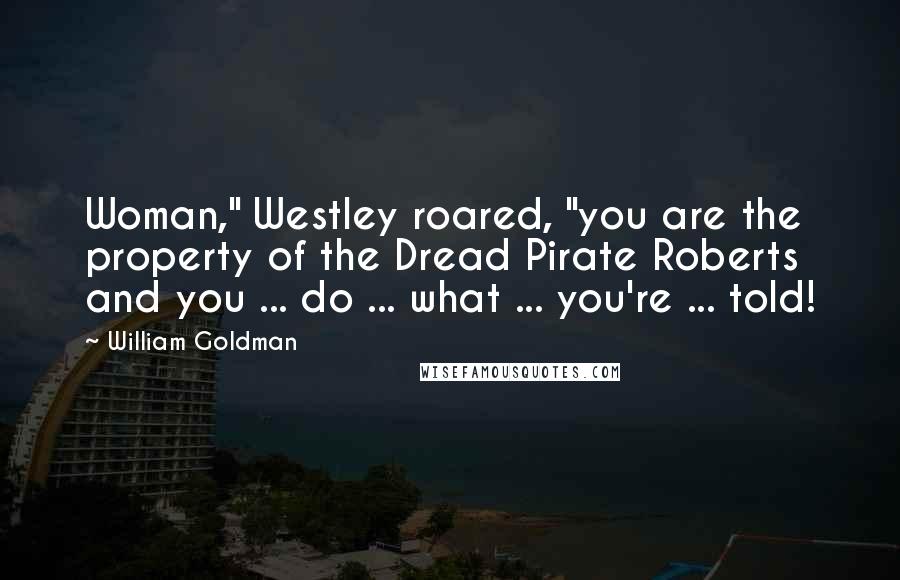 William Goldman Quotes: Woman," Westley roared, "you are the property of the Dread Pirate Roberts and you ... do ... what ... you're ... told!