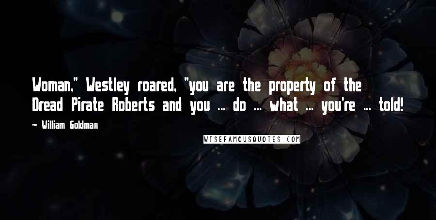 William Goldman Quotes: Woman," Westley roared, "you are the property of the Dread Pirate Roberts and you ... do ... what ... you're ... told!