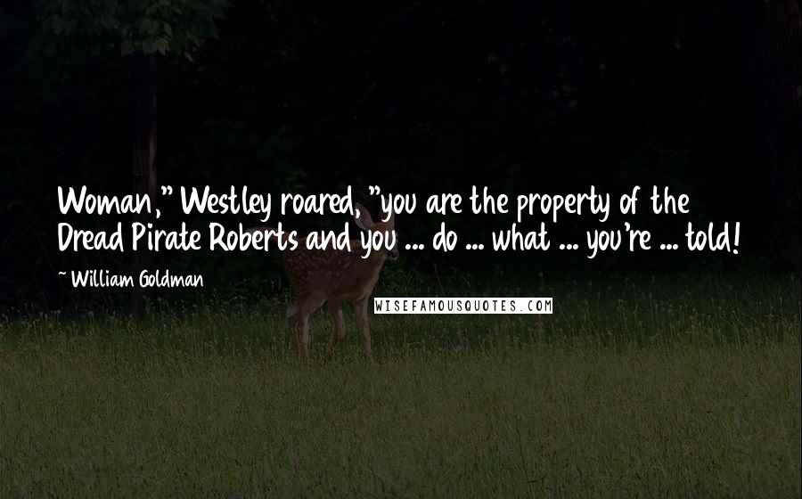William Goldman Quotes: Woman," Westley roared, "you are the property of the Dread Pirate Roberts and you ... do ... what ... you're ... told!