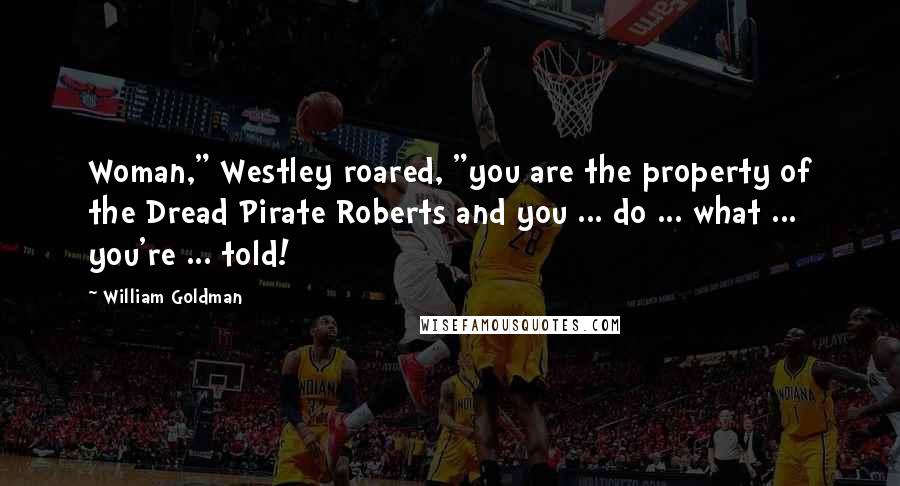William Goldman Quotes: Woman," Westley roared, "you are the property of the Dread Pirate Roberts and you ... do ... what ... you're ... told!