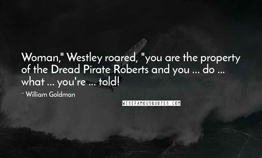 William Goldman Quotes: Woman," Westley roared, "you are the property of the Dread Pirate Roberts and you ... do ... what ... you're ... told!
