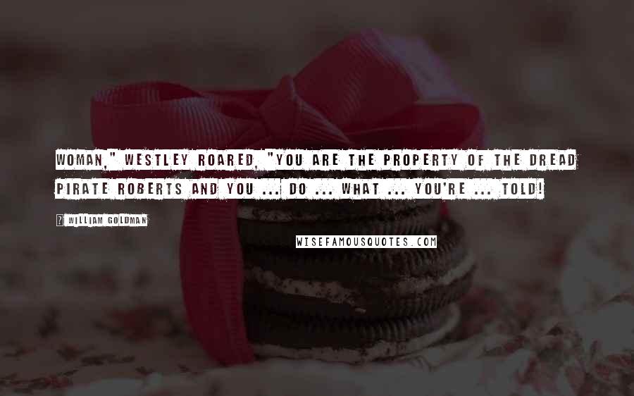 William Goldman Quotes: Woman," Westley roared, "you are the property of the Dread Pirate Roberts and you ... do ... what ... you're ... told!