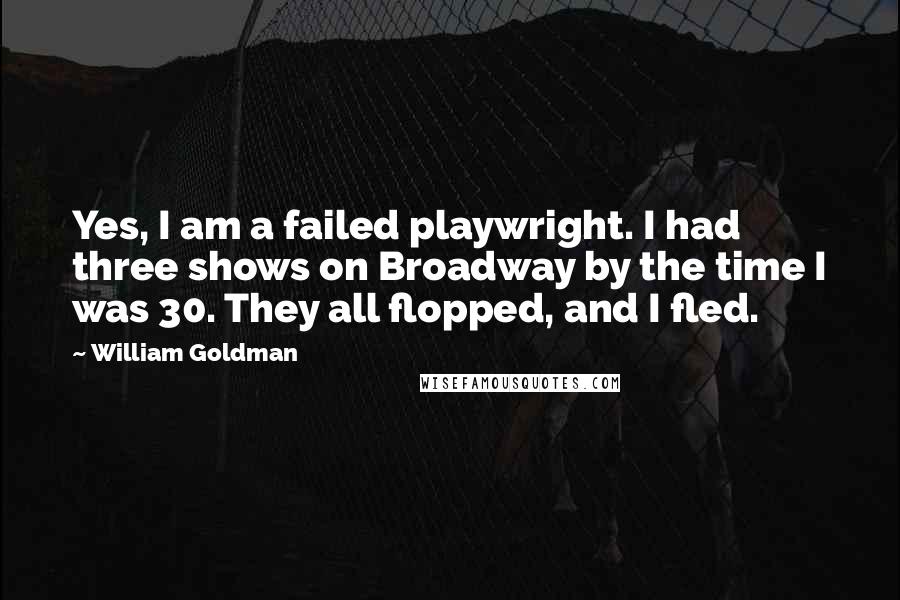 William Goldman Quotes: Yes, I am a failed playwright. I had three shows on Broadway by the time I was 30. They all flopped, and I fled.