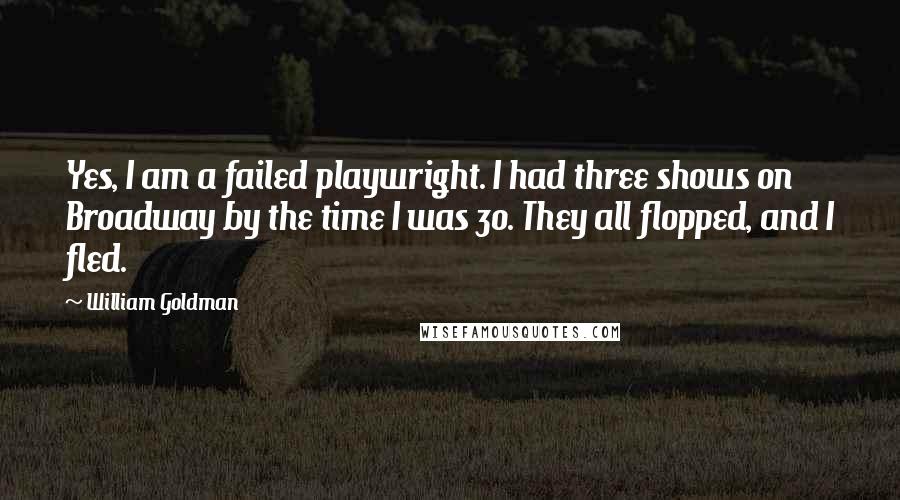 William Goldman Quotes: Yes, I am a failed playwright. I had three shows on Broadway by the time I was 30. They all flopped, and I fled.