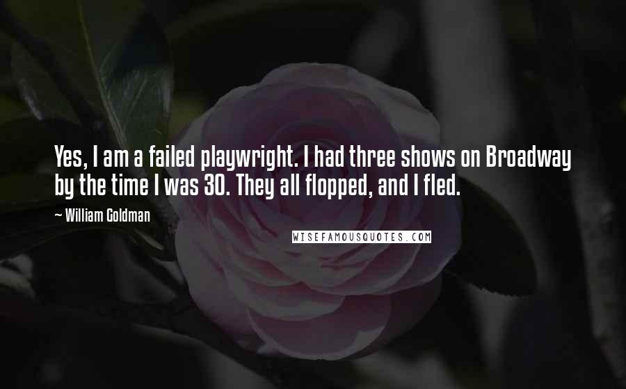 William Goldman Quotes: Yes, I am a failed playwright. I had three shows on Broadway by the time I was 30. They all flopped, and I fled.