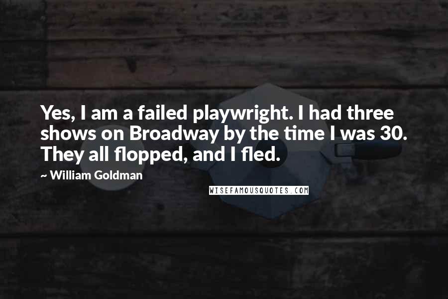 William Goldman Quotes: Yes, I am a failed playwright. I had three shows on Broadway by the time I was 30. They all flopped, and I fled.