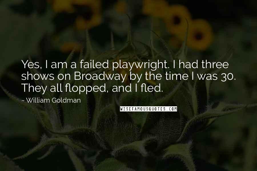 William Goldman Quotes: Yes, I am a failed playwright. I had three shows on Broadway by the time I was 30. They all flopped, and I fled.