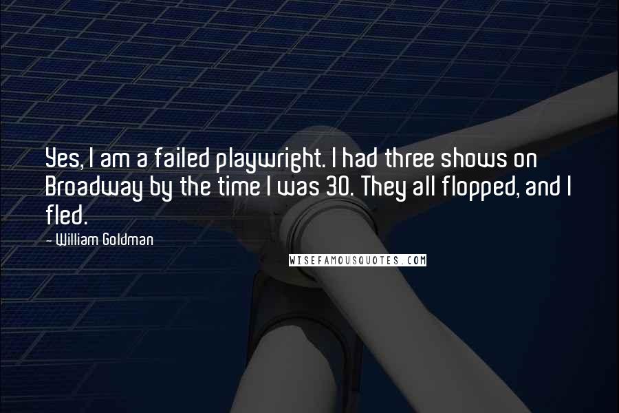 William Goldman Quotes: Yes, I am a failed playwright. I had three shows on Broadway by the time I was 30. They all flopped, and I fled.