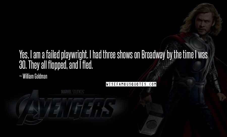 William Goldman Quotes: Yes, I am a failed playwright. I had three shows on Broadway by the time I was 30. They all flopped, and I fled.