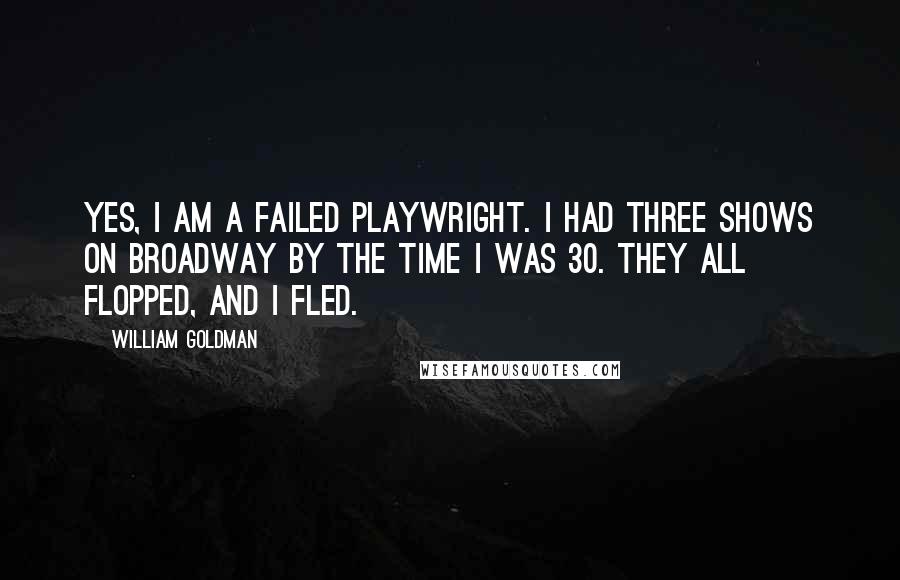 William Goldman Quotes: Yes, I am a failed playwright. I had three shows on Broadway by the time I was 30. They all flopped, and I fled.