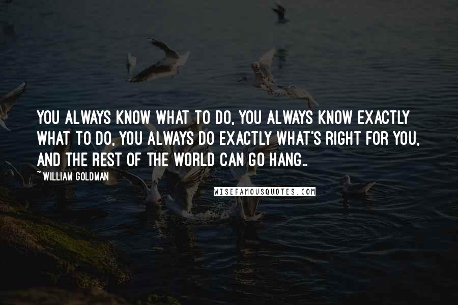 William Goldman Quotes: You always know what to do, you always know exactly what to do, you always do exactly what's right for you, and the rest of the world can go hang..