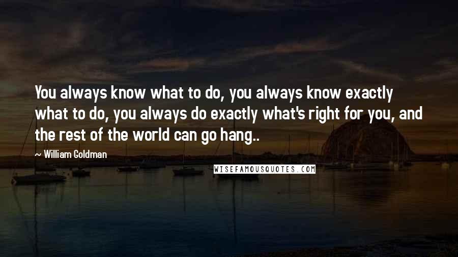William Goldman Quotes: You always know what to do, you always know exactly what to do, you always do exactly what's right for you, and the rest of the world can go hang..