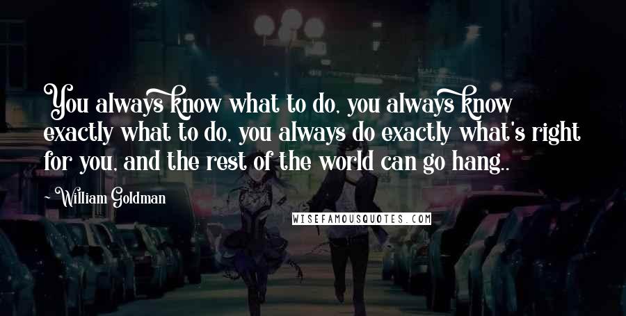 William Goldman Quotes: You always know what to do, you always know exactly what to do, you always do exactly what's right for you, and the rest of the world can go hang..