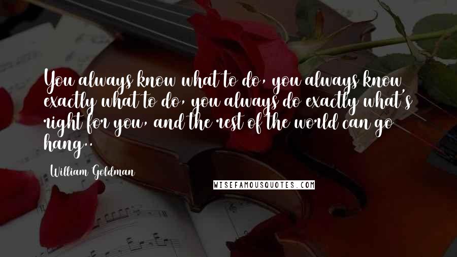 William Goldman Quotes: You always know what to do, you always know exactly what to do, you always do exactly what's right for you, and the rest of the world can go hang..