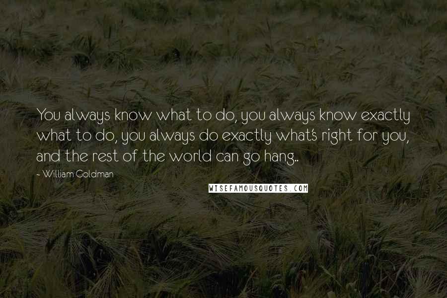 William Goldman Quotes: You always know what to do, you always know exactly what to do, you always do exactly what's right for you, and the rest of the world can go hang..