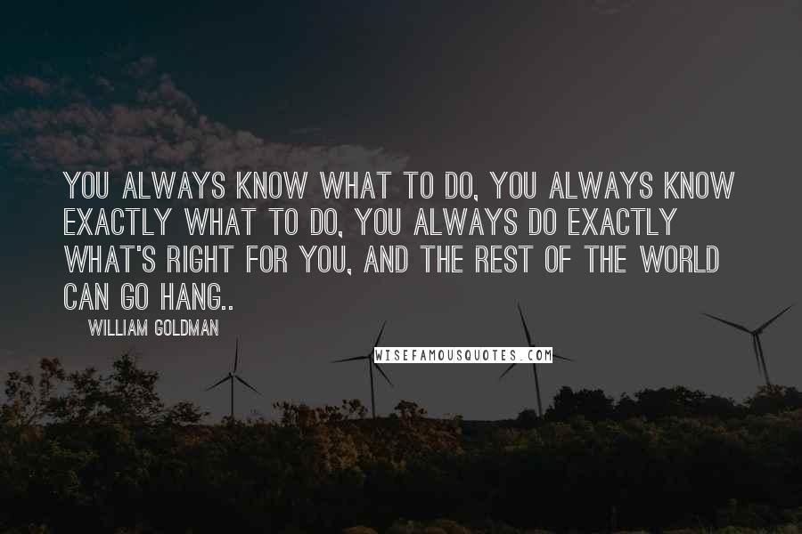 William Goldman Quotes: You always know what to do, you always know exactly what to do, you always do exactly what's right for you, and the rest of the world can go hang..