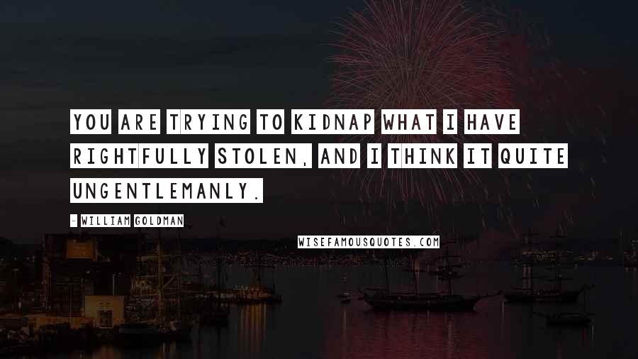 William Goldman Quotes: You are trying to kidnap what I have rightfully stolen, and I think it quite ungentlemanly.