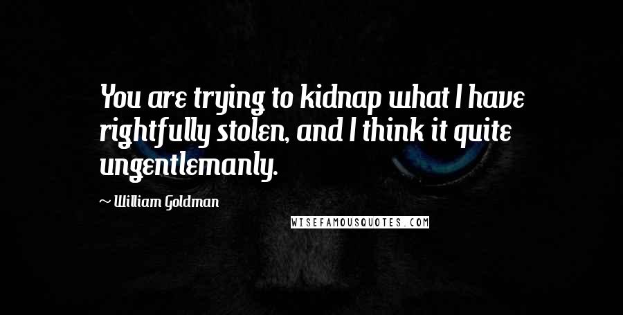 William Goldman Quotes: You are trying to kidnap what I have rightfully stolen, and I think it quite ungentlemanly.