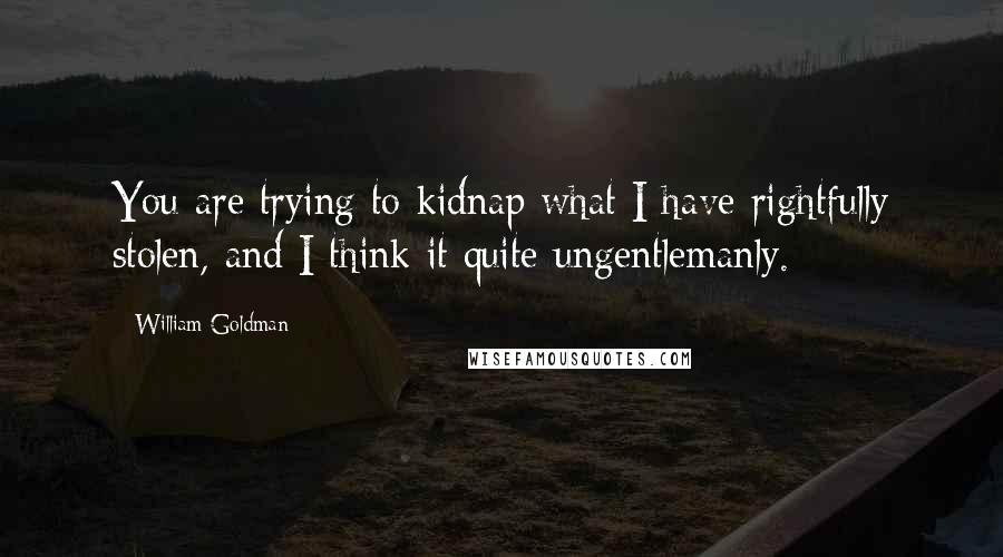 William Goldman Quotes: You are trying to kidnap what I have rightfully stolen, and I think it quite ungentlemanly.