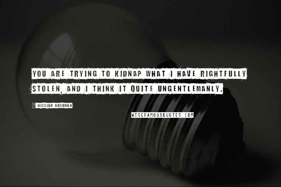 William Goldman Quotes: You are trying to kidnap what I have rightfully stolen, and I think it quite ungentlemanly.