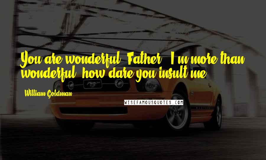 William Goldman Quotes: You are wonderful, Father.""I'm more than wonderful, how dare you insult me.