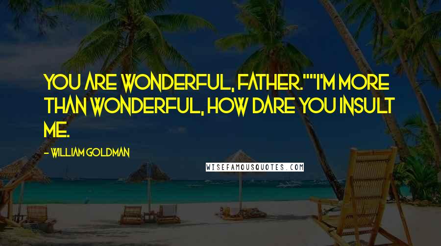 William Goldman Quotes: You are wonderful, Father.""I'm more than wonderful, how dare you insult me.