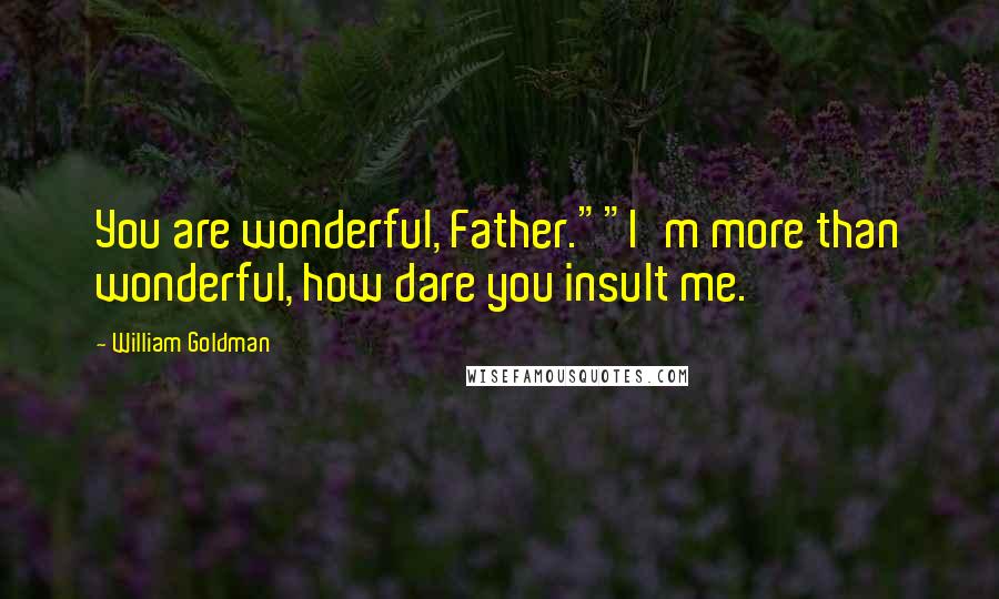 William Goldman Quotes: You are wonderful, Father.""I'm more than wonderful, how dare you insult me.