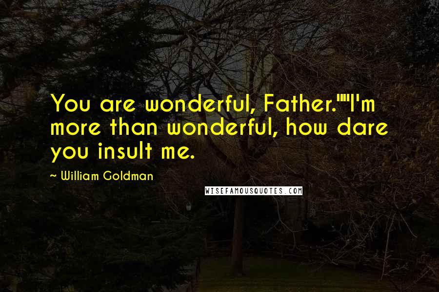William Goldman Quotes: You are wonderful, Father.""I'm more than wonderful, how dare you insult me.