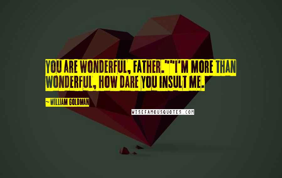 William Goldman Quotes: You are wonderful, Father.""I'm more than wonderful, how dare you insult me.