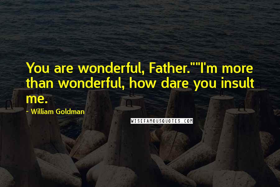William Goldman Quotes: You are wonderful, Father.""I'm more than wonderful, how dare you insult me.