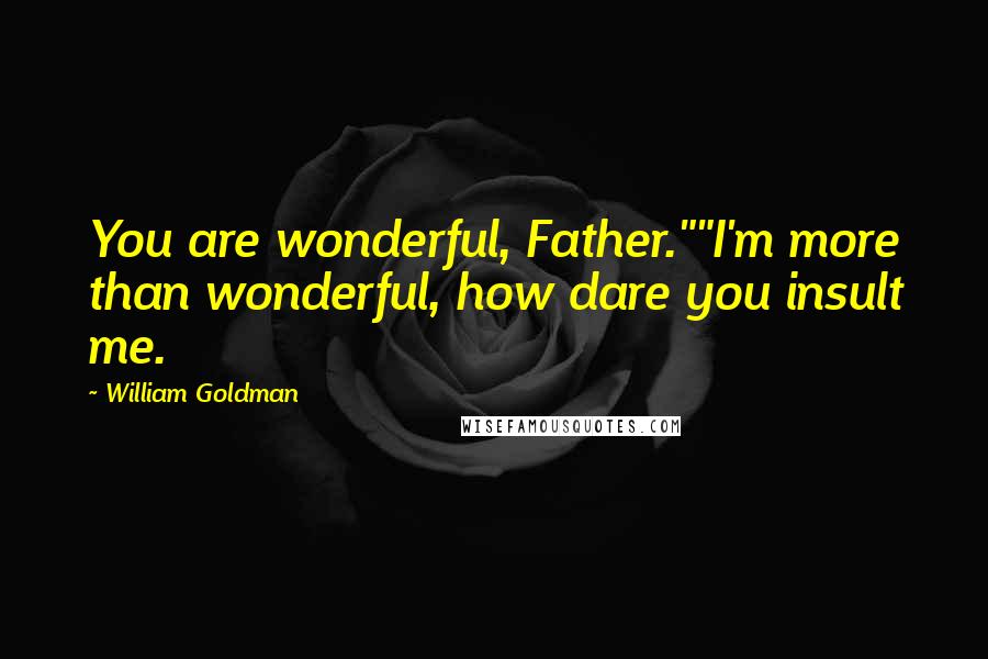 William Goldman Quotes: You are wonderful, Father.""I'm more than wonderful, how dare you insult me.