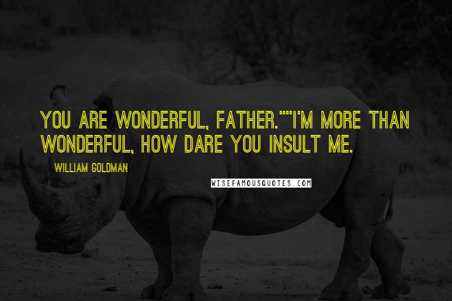 William Goldman Quotes: You are wonderful, Father.""I'm more than wonderful, how dare you insult me.