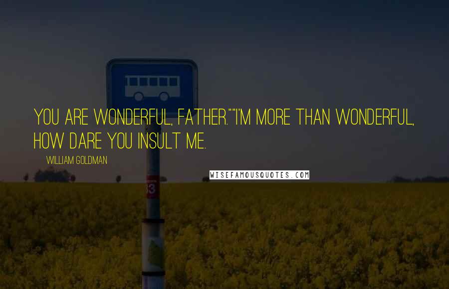 William Goldman Quotes: You are wonderful, Father.""I'm more than wonderful, how dare you insult me.