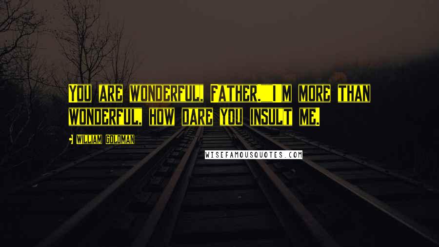 William Goldman Quotes: You are wonderful, Father.""I'm more than wonderful, how dare you insult me.