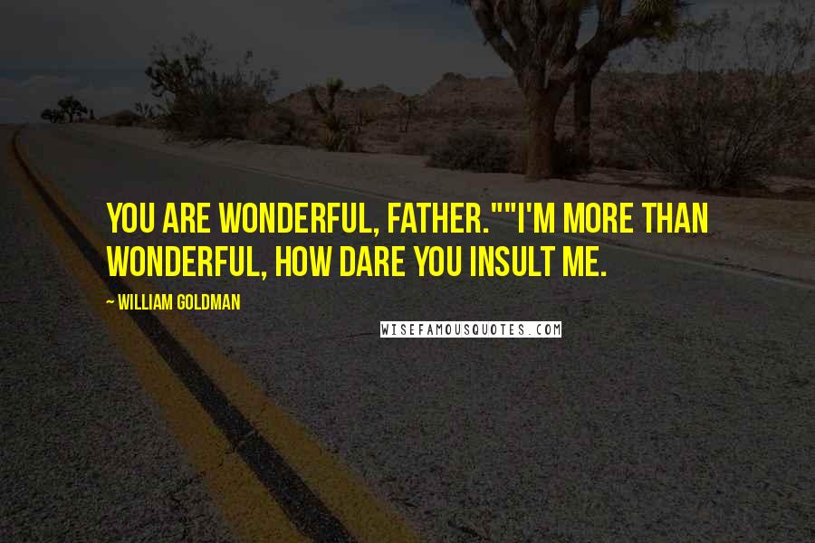 William Goldman Quotes: You are wonderful, Father.""I'm more than wonderful, how dare you insult me.