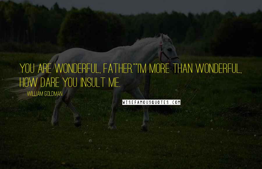 William Goldman Quotes: You are wonderful, Father.""I'm more than wonderful, how dare you insult me.