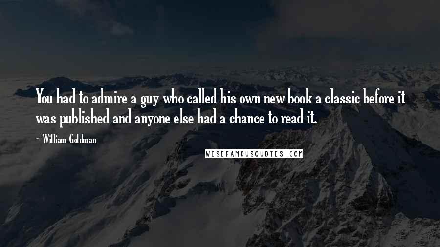 William Goldman Quotes: You had to admire a guy who called his own new book a classic before it was published and anyone else had a chance to read it.