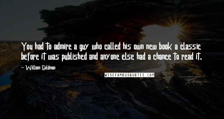 William Goldman Quotes: You had to admire a guy who called his own new book a classic before it was published and anyone else had a chance to read it.
