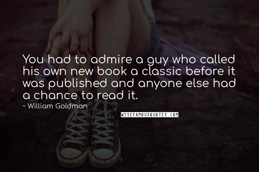 William Goldman Quotes: You had to admire a guy who called his own new book a classic before it was published and anyone else had a chance to read it.