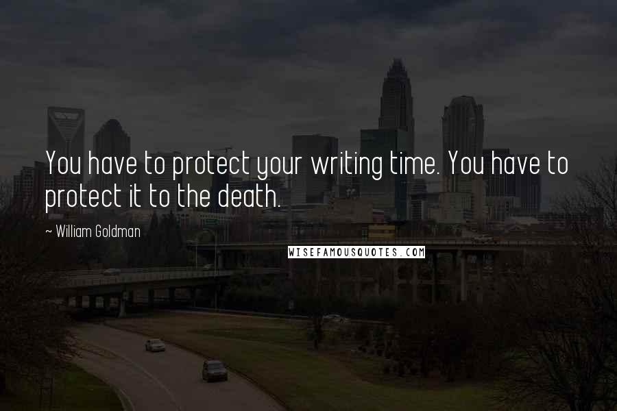 William Goldman Quotes: You have to protect your writing time. You have to protect it to the death.